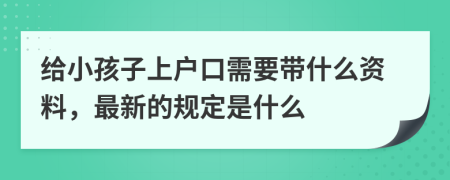 给小孩子上户口需要带什么资料，最新的规定是什么