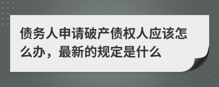 债务人申请破产债权人应该怎么办，最新的规定是什么