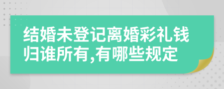 结婚未登记离婚彩礼钱归谁所有,有哪些规定