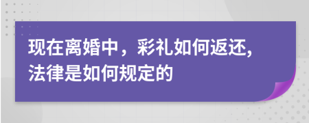 现在离婚中，彩礼如何返还,法律是如何规定的