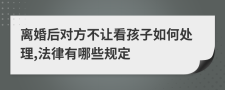 离婚后对方不让看孩子如何处理,法律有哪些规定