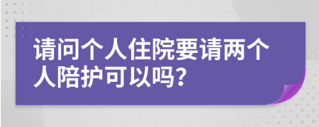 请问个人住院要请两个人陪护可以吗？