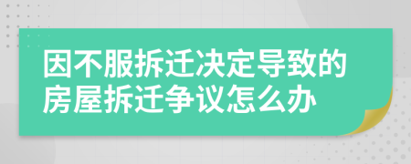 因不服拆迁决定导致的房屋拆迁争议怎么办