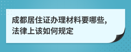 成都居住证办理材料要哪些,法律上该如何规定