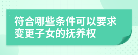 符合哪些条件可以要求变更子女的抚养权