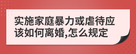 实施家庭暴力或虐待应该如何离婚,怎么规定