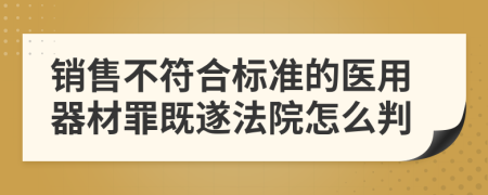 销售不符合标准的医用器材罪既遂法院怎么判