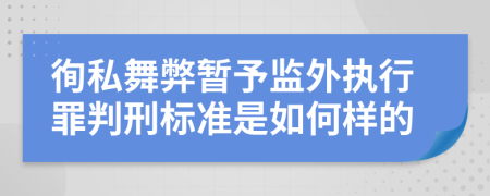 徇私舞弊暂予监外执行罪判刑标准是如何样的