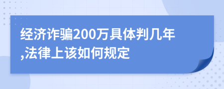 经济诈骗200万具体判几年,法律上该如何规定