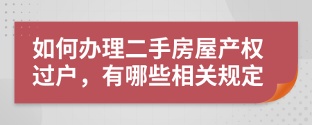 如何办理二手房屋产权过户，有哪些相关规定