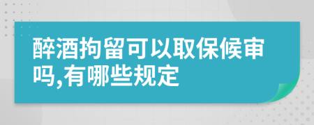 醉酒拘留可以取保候审吗,有哪些规定