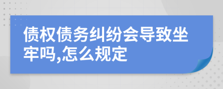 债权债务纠纷会导致坐牢吗,怎么规定