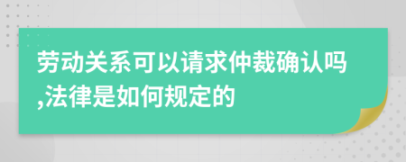 劳动关系可以请求仲裁确认吗,法律是如何规定的