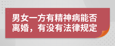男女一方有精神病能否离婚，有没有法律规定
