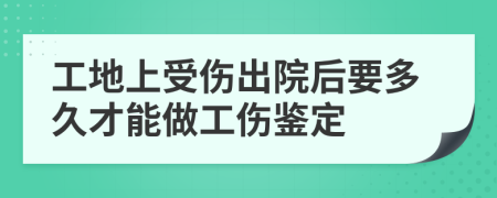 工地上受伤出院后要多久才能做工伤鉴定