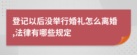 登记以后没举行婚礼怎么离婚,法律有哪些规定