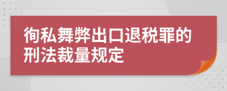 徇私舞弊出口退税罪的刑法裁量规定