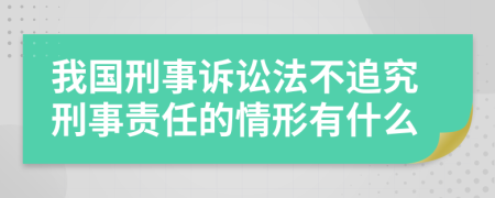 我国刑事诉讼法不追究刑事责任的情形有什么
