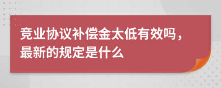 竞业协议补偿金太低有效吗，最新的规定是什么