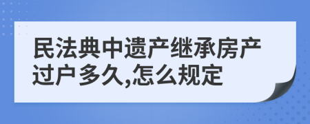 民法典中遗产继承房产过户多久,怎么规定