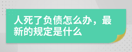 人死了负债怎么办，最新的规定是什么