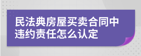 民法典房屋买卖合同中违约责任怎么认定