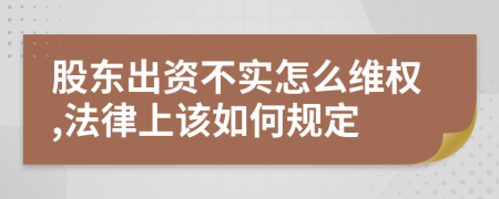 股东出资不实怎么维权,法律上该如何规定