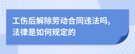 工伤后解除劳动合同违法吗,法律是如何规定的