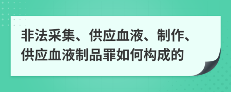 非法采集、供应血液、制作、供应血液制品罪如何构成的