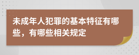 未成年人犯罪的基本特征有哪些，有哪些相关规定