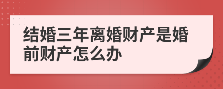 结婚三年离婚财产是婚前财产怎么办