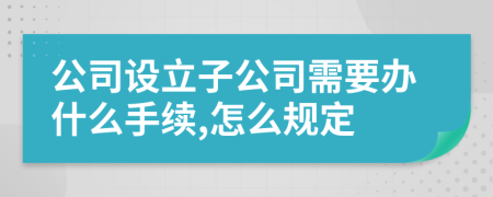 公司设立子公司需要办什么手续,怎么规定