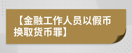 【金融工作人员以假币换取货币罪】