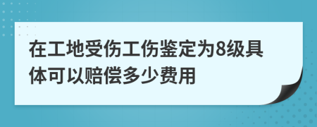 在工地受伤工伤鉴定为8级具体可以赔偿多少费用