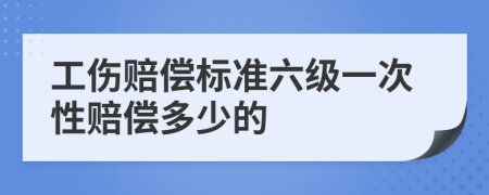工伤赔偿标准六级一次性赔偿多少的