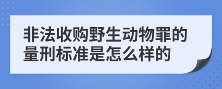 非法收购野生动物罪的量刑标准是怎么样的