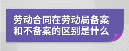 劳动合同在劳动局备案和不备案的区别是什么