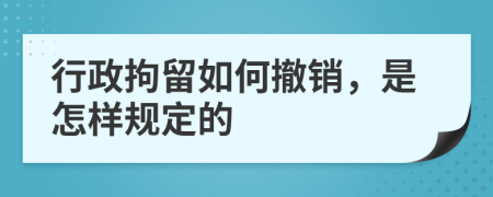 行政拘留如何撤销，是怎样规定的