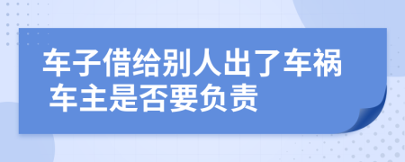 车子借给别人出了车祸 车主是否要负责