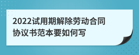 2022试用期解除劳动合同协议书范本要如何写