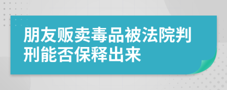 朋友贩卖毒品被法院判刑能否保释出来