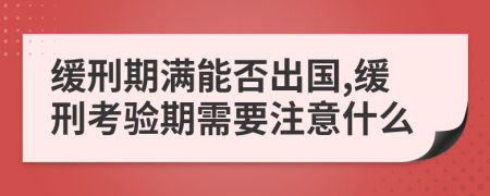 缓刑期满能否出国,缓刑考验期需要注意什么