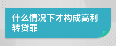 什么情况下才构成高利转贷罪