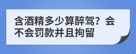 含酒精多少算醉驾？会不会罚款并且拘留