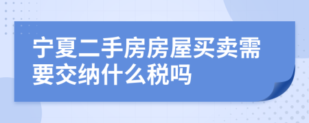 宁夏二手房房屋买卖需要交纳什么税吗