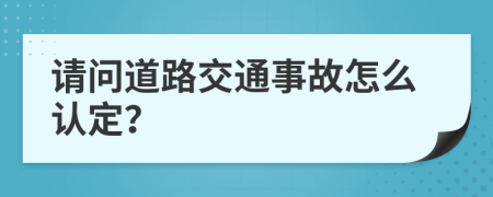 请问道路交通事故怎么认定？