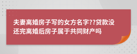 夫妻离婚房子写的女方名字??贷款没还完离婚后房子属于共同财产吗