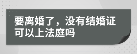 要离婚了，没有结婚证可以上法庭吗