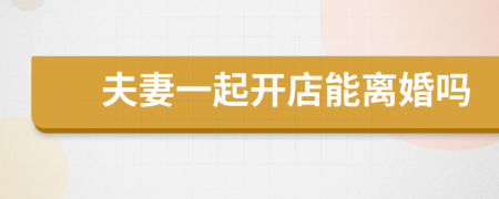 夫妻一起开店能离婚吗