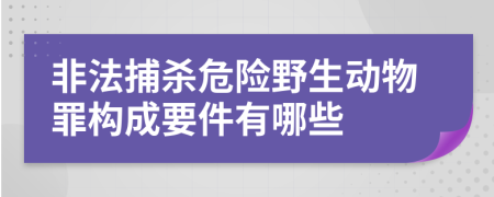 非法捕杀危险野生动物罪构成要件有哪些